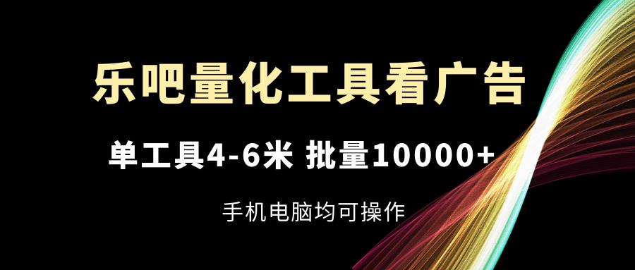 乐吧量化工具看广告，单工具4-6米，批量10000+，手机电脑均可操作-E网资源