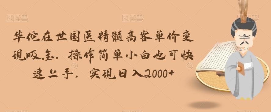 华佗在世国医精髓高客单价变现吸金，操作简单小白也可快速上手，实现日入2000+【揭秘】-E网资源