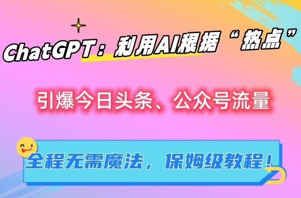 ChatGPT：利用AI根据“热点”引爆今日头条、公众号流量，无需魔法，保姆级教程【揭秘】-E网资源