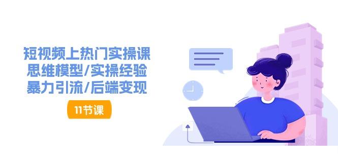 短视频上热门实操课，思维模型/实操经验/暴力引流/后端变现(11节)-E网资源
