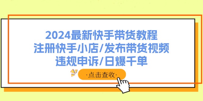 2024最新快手带货教程：注册快手小店/发布带货视频/违规申诉/日爆千单-E网资源