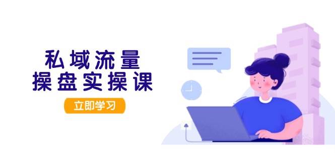 私域流量操盘实操课，从用户调研到成交变现，打造可落地的私域引流策略-E网资源