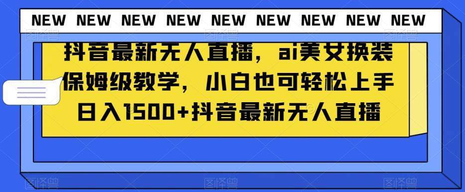 抖音最新无人直播，ai美女换装保姆级教学，小白也可轻松上手日入1500+【揭秘】-E网资源