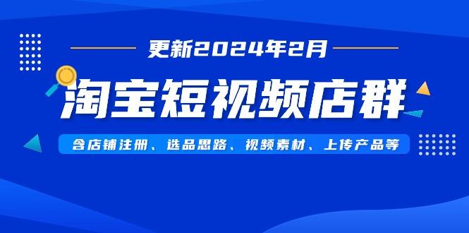 淘宝短视频店群(更新2024年2月)含店铺注册、选品思路、视频素材、上传…-E网资源