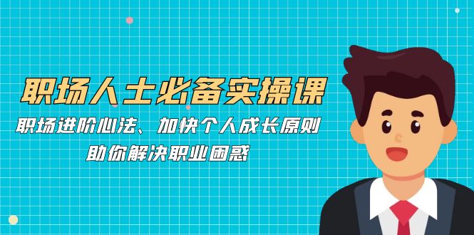 职场人士必备实操课：职场进阶心法、加快个人成长原则，助你解决职业困惑-E网资源