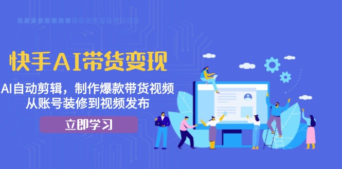 快手AI带货变现：AI自动剪辑，制作爆款带货视频，从账号装修到视频发布-E网资源