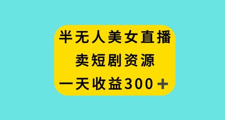 半无人美女直播，卖短剧资源，一天收益300+【揭秘】-E网资源