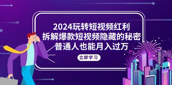 2024玩转短视频红利，拆解爆款短视频隐藏的秘密，普通人也能月入过万-E网资源