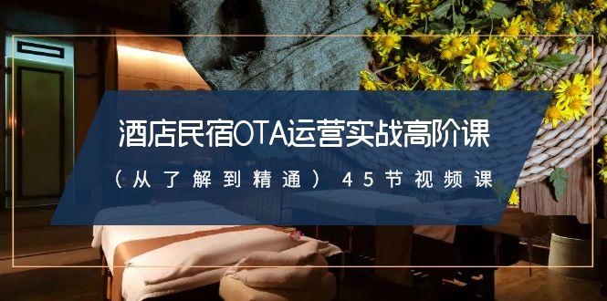 酒店民宿OTA运营实战高阶课(从了解到精通)45节视频课-E网资源