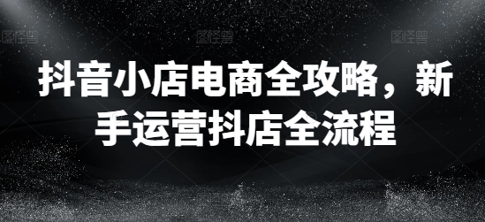 抖音小店电商全攻略，新手运营抖店全流程-E网资源