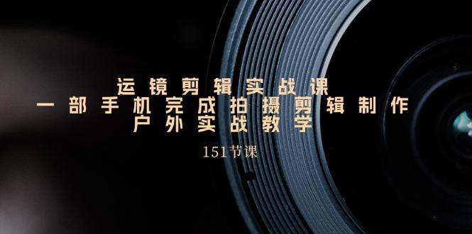 手机运镜剪辑实操课，户外拍摄剪辑制作实战(151节课)-E网资源
