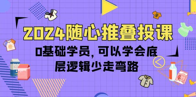 (10017期)2024随心推叠投课，0基础学员，可以学会底层逻辑少走弯路(14节)-E网资源
