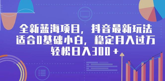全新蓝海项目，抖音最新玩法，适合0基础小白，稳定月入过万，轻松日入300＋-E网资源