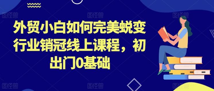 外贸小白如何完美蜕变行业销冠线上课程，初出门0基础-E网资源
