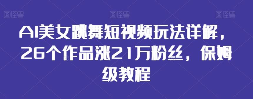 AI美女跳舞短视频玩法详解，26个作品涨21万粉丝，保姆级教程【揭秘】-E网资源