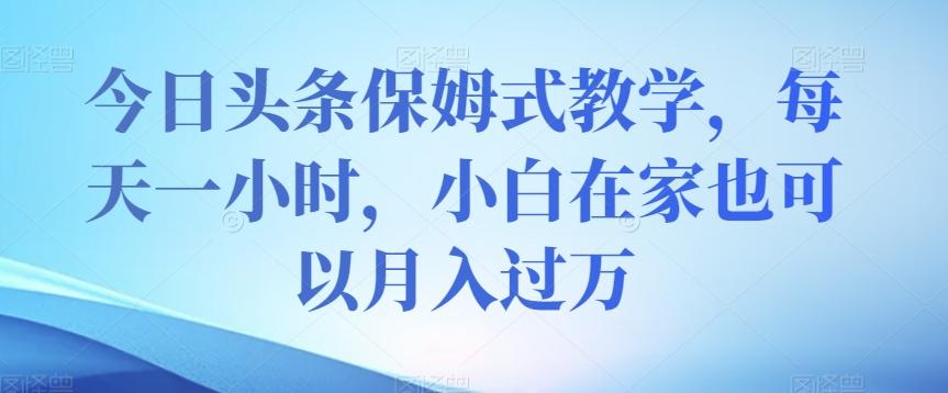 今日头条保姆式教学，每天一小时，小白在家也可以月入过万【揭秘】-E网资源