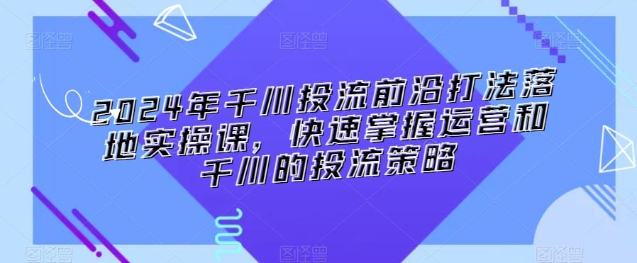 2024年千川投流前沿打法落地实操课，快速掌握运营和千川的投流策略-E网资源
