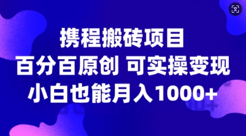 携程搬砖项目，百分百原创，可实操变现，新手小白月入1k+【揭秘】-E网资源