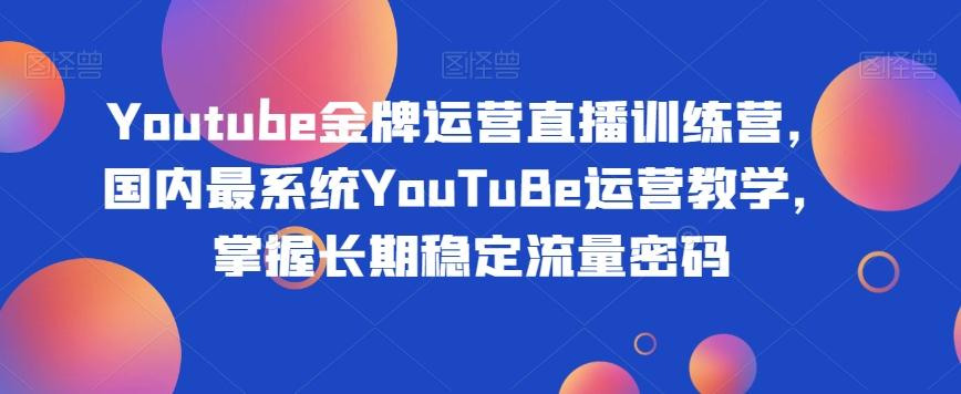 Youtube金牌运营直播训练营，国内最系统YouTuBe运营教学，掌握长期稳定流量密码-E网资源