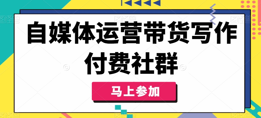 自媒体运营带货写作付费社群，带货是自媒体人必须掌握的能力-E网资源