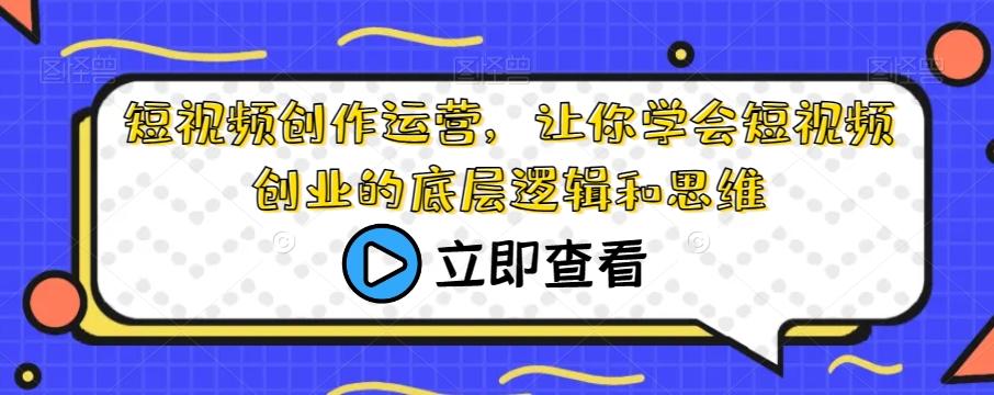 短视频创作运营，让你学会短视频创业的底层逻辑和思维-E网资源