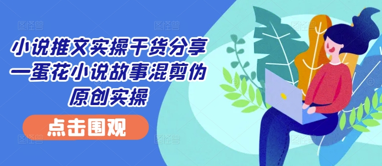 小说推文实操干货分享—蛋花小说故事混剪伪原创实操-E网资源