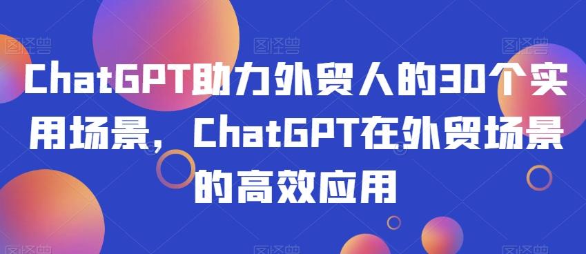 ChatGPT助力外贸人的30个实用场景，ChatGPT在外贸场景的高效应用-E网资源