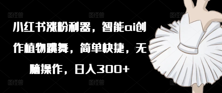 小红书涨粉利器，智能ai创作植物跳舞，简单快捷，无脑操作，日入300+-E网资源