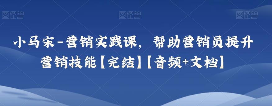 小马宋-营销实践课，帮助营销员提升营销技能【完结】【音频+文档】-E网资源