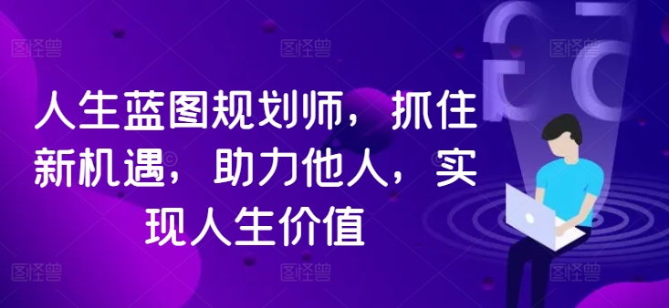 人生蓝图规划师，抓住新机遇，助力他人，实现人生价值-E网资源