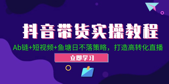 抖音带货实操教程！Ab链+短视频+鱼塘日不落策略，打造高转化直播-E网资源