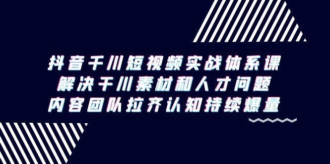 抖音千川短视频实战体系课，解决干川素材和人才问题，内容团队拉齐认知…-E网资源