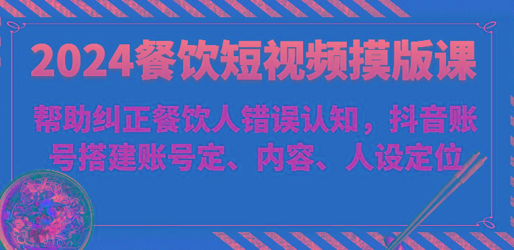 2024餐饮短视频摸版课-帮助纠正餐饮人错误认知，抖音账号搭建账号定、内容、人设定位-E网资源
