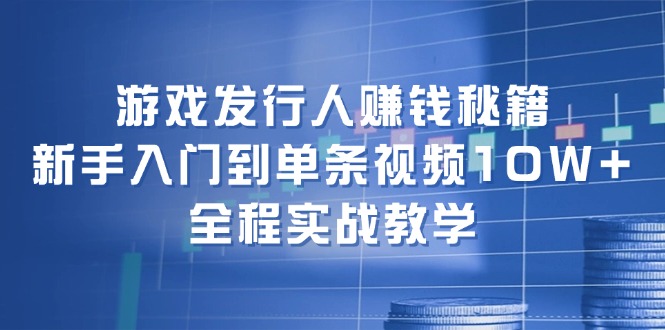 游戏发行人赚钱秘籍：新手入门到单条视频10W+，全程实战教学-E网资源
