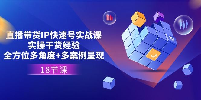 直播带货IP快速号实战课，实操干货经验+全方位多角度+多案例呈现(18节-E网资源