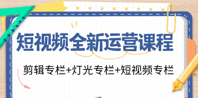 短视频全新运营课程：剪辑专栏+灯光专栏+短视频专栏(23节课)-E网资源