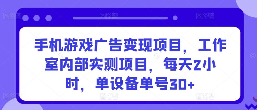 手机游戏广告变现项目，工作室内部实测项目，每天2小时，单设备单号30+【揭秘】-E网资源