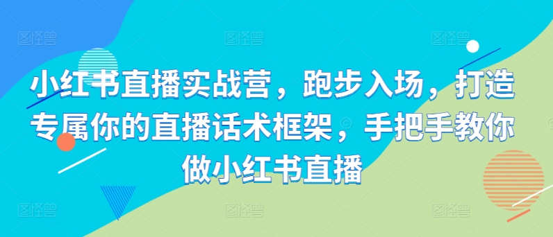 小红书直播实战营，跑步入场，打造专属你的直播话术框架，手把手教你做小红书直播-E网资源