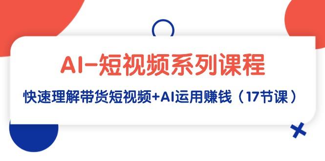 (9315期)AI-短视频系列课程，快速理解带货短视频+AI运用赚钱(17节课)-E网资源
