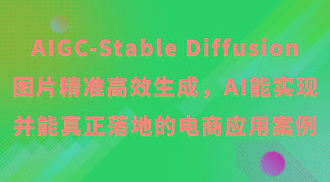 AIGC-Stable Diffusion图片精准高效生成，AI能实现并能真正落地的电商应用案例-E网资源