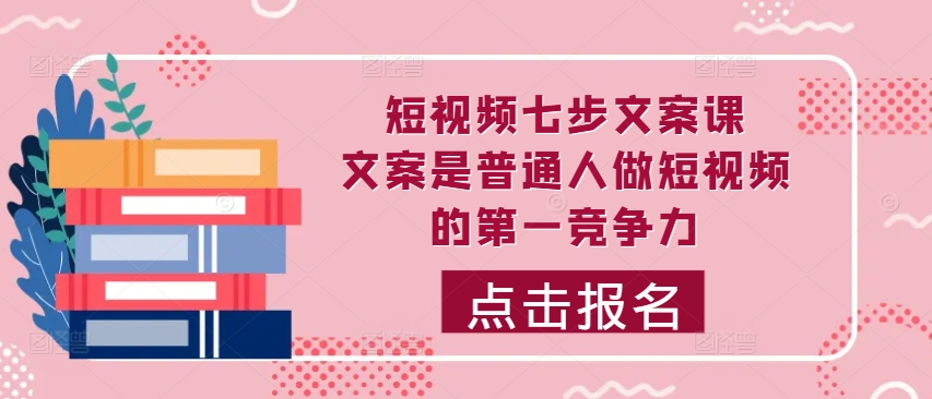短视频七步文案课，文案是普通人做短视频的第一竞争力，如何写出划不走的文案-E网资源
