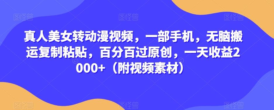 真人美女转动漫视频，一部手机，无脑搬运复制粘贴，百分百过原创，一天收益2000+（附视频素材）【揭秘】-E网资源