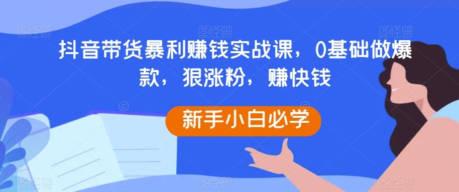 抖音带货暴利赚钱实战课，0基础做爆款，狠涨粉，赚快钱-E网资源