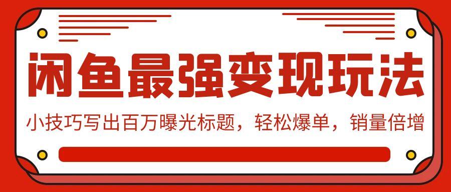 (9606期)闲鱼最强变现玩法：小技巧写出百万曝光标题，轻松爆单，销量倍增-E网资源