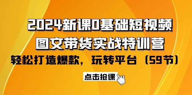 (9911期)2024新课0基础短视频+图文带货实战特训营：玩转平台，轻松打造爆款(59节)-E网资源