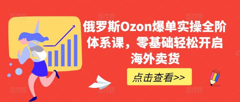 俄罗斯Ozon爆单实操全阶体系课，零基础轻松开启海外卖货-E网资源