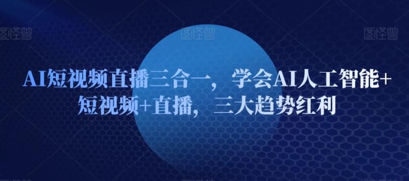 AI短视频直播三合一，学会AI人工智能+短视频+直播，三大趋势红利-E网资源