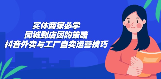 实体商家必学：同城到店团购策略：抖音外卖与工厂自卖运营技巧-E网资源