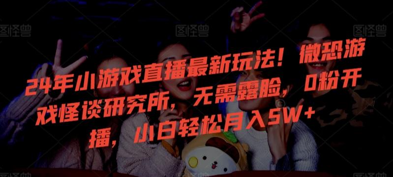 24年小游戏直播最新玩法！微恐游戏怪谈研究所，无需露脸，0粉开播，小白轻松月入5W+【揭秘】-E网资源