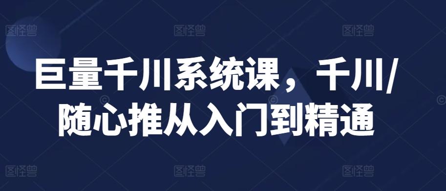 巨量千川系统课，千川/随心推从入门到精通-E网资源